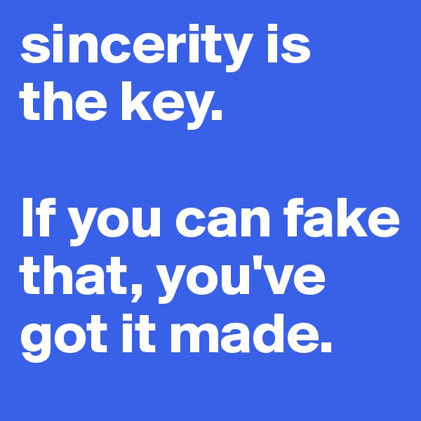 sincerity is the key. 

If you can fake that, you've got it made.