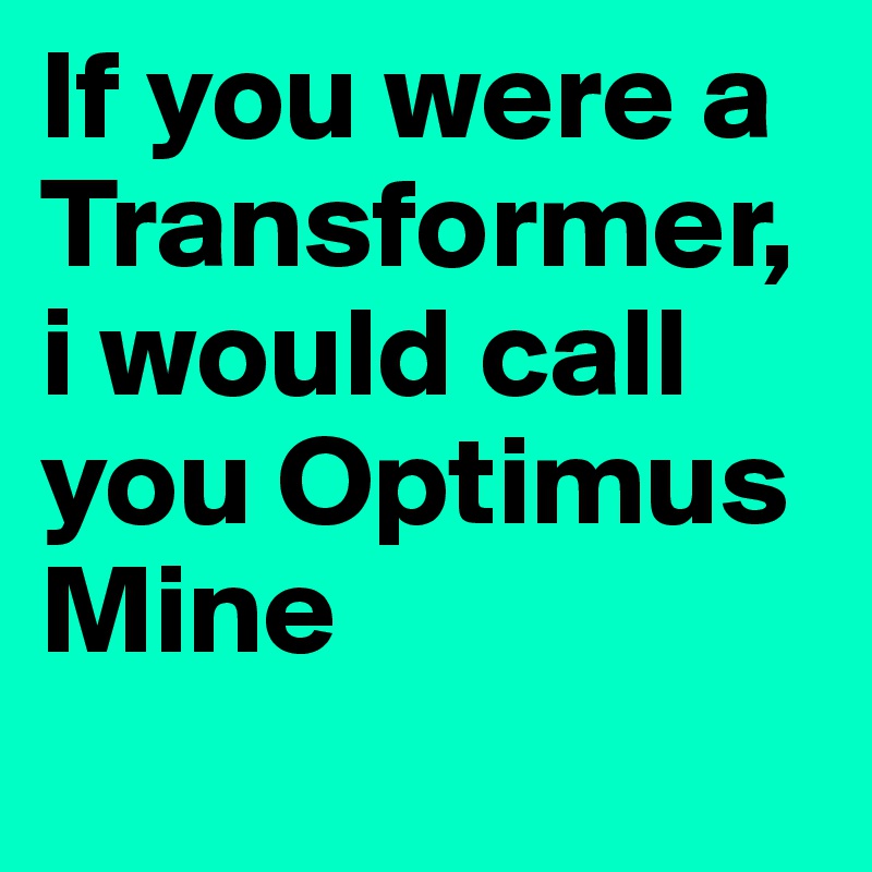 If you were a Transformer, i would call you Optimus Mine
