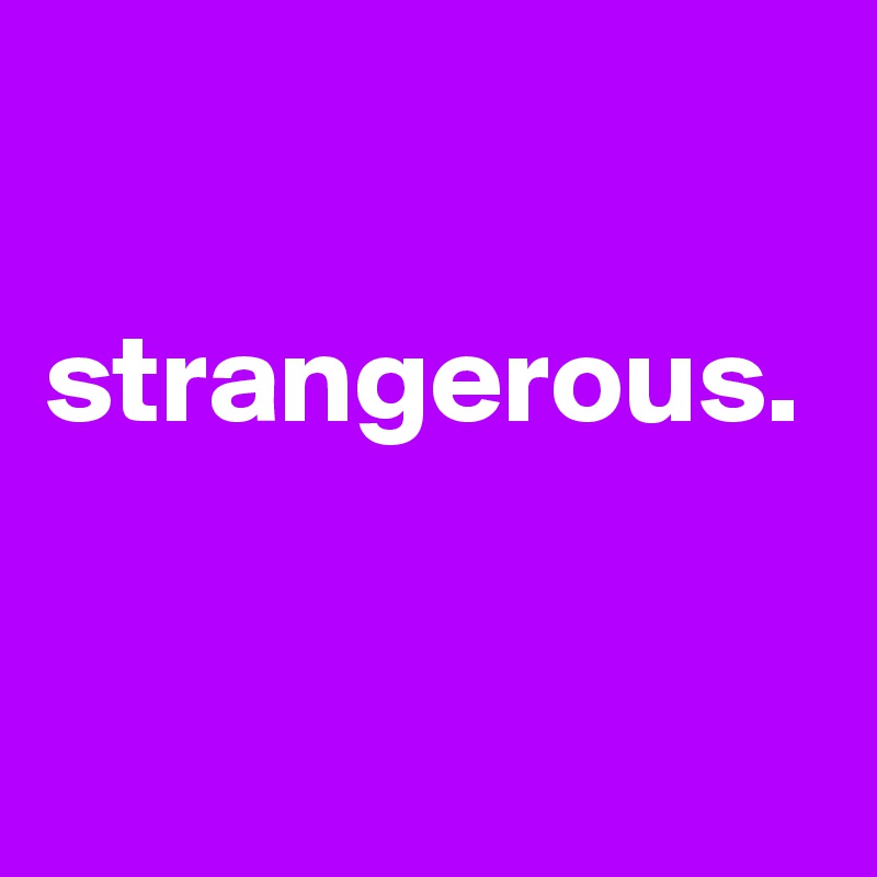 

strangerous.