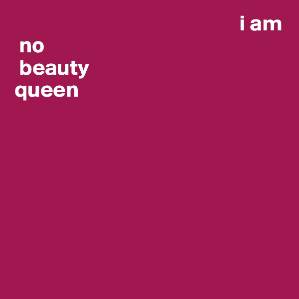                                                    i am
 no 
 beauty 
queen 







