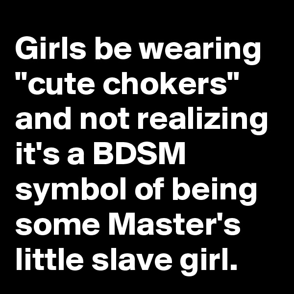 Girls be wearing "cute chokers" and not realizing it's a BDSM symbol of being some Master's little slave girl.
