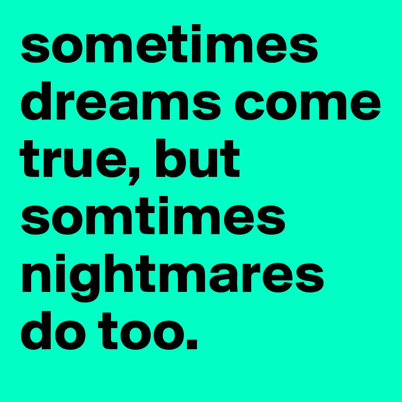 sometimes dreams come true, but somtimes nightmares do too. 