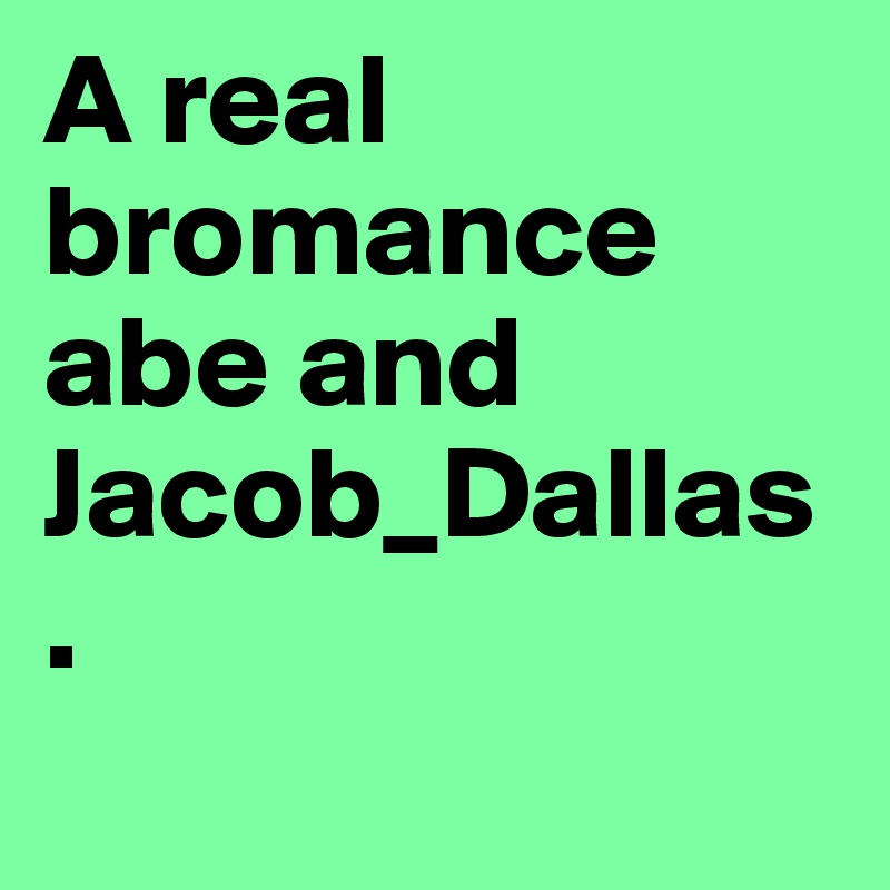 A real bromance abe and Jacob_Dallas.
