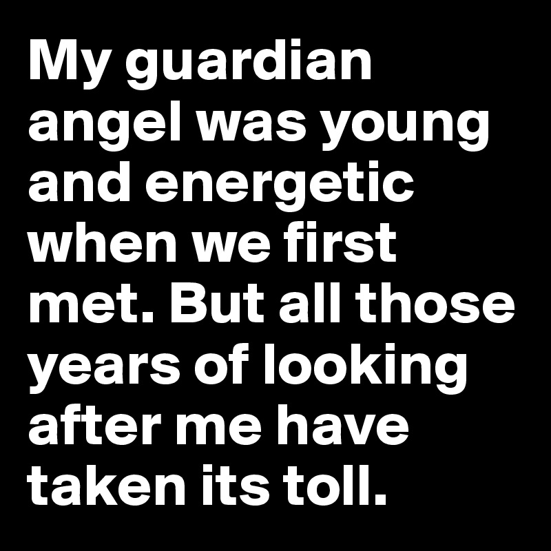 My guardian angel was young and energetic when we first met. But all those years of looking after me have taken its toll.