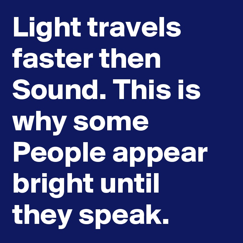 Light travels faster then Sound. This is why some People appear bright until they speak.