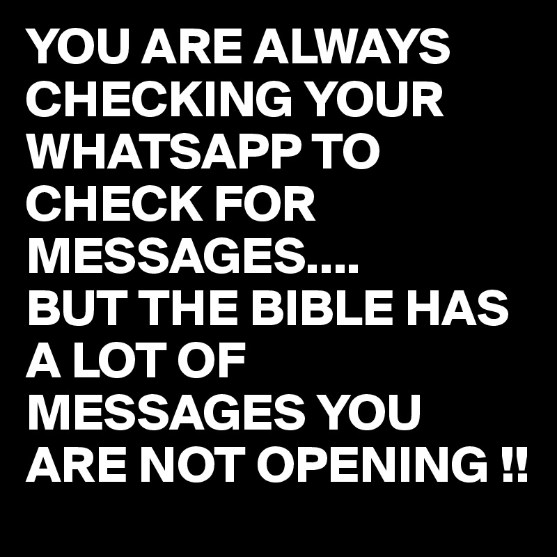 YOU ARE ALWAYS CHECKING YOUR WHATSAPP TO CHECK FOR MESSAGES....
BUT THE BIBLE HAS A LOT OF MESSAGES YOU ARE NOT OPENING !!