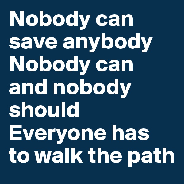Nobody can save anybody Nobody can and nobody should
Everyone has to walk the path