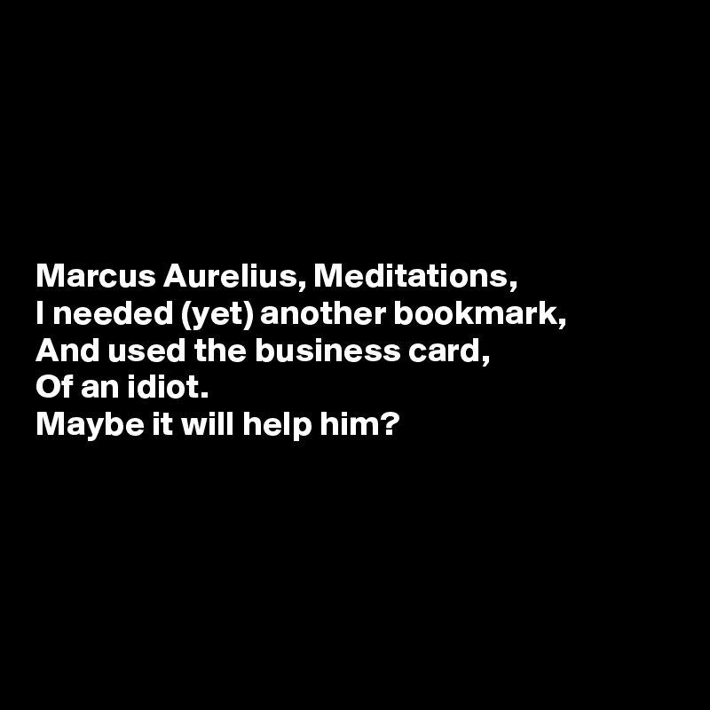 





Marcus Aurelius, Meditations,
I needed (yet) another bookmark,
And used the business card,
Of an idiot.
Maybe it will help him?





