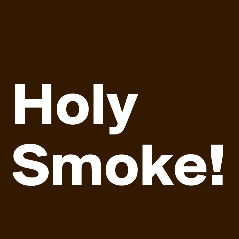 
Holy Smoke!