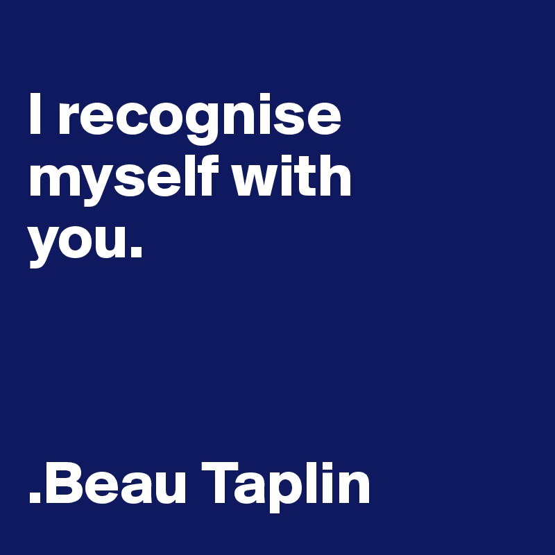 
I recognise 
myself with 
you.



.Beau Taplin