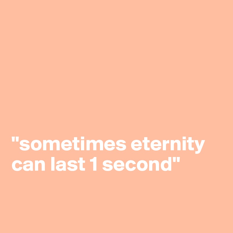 





"sometimes eternity can last 1 second"

