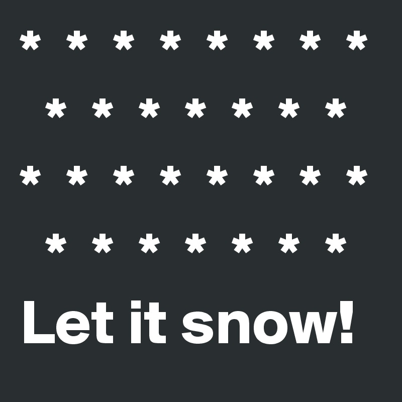 *  *  *  *  *  *  *  *
  *  *  *  *  *  *  *
*  *  *  *  *  *  *  *
  *  *  *  *  *  *  *
Let it snow!