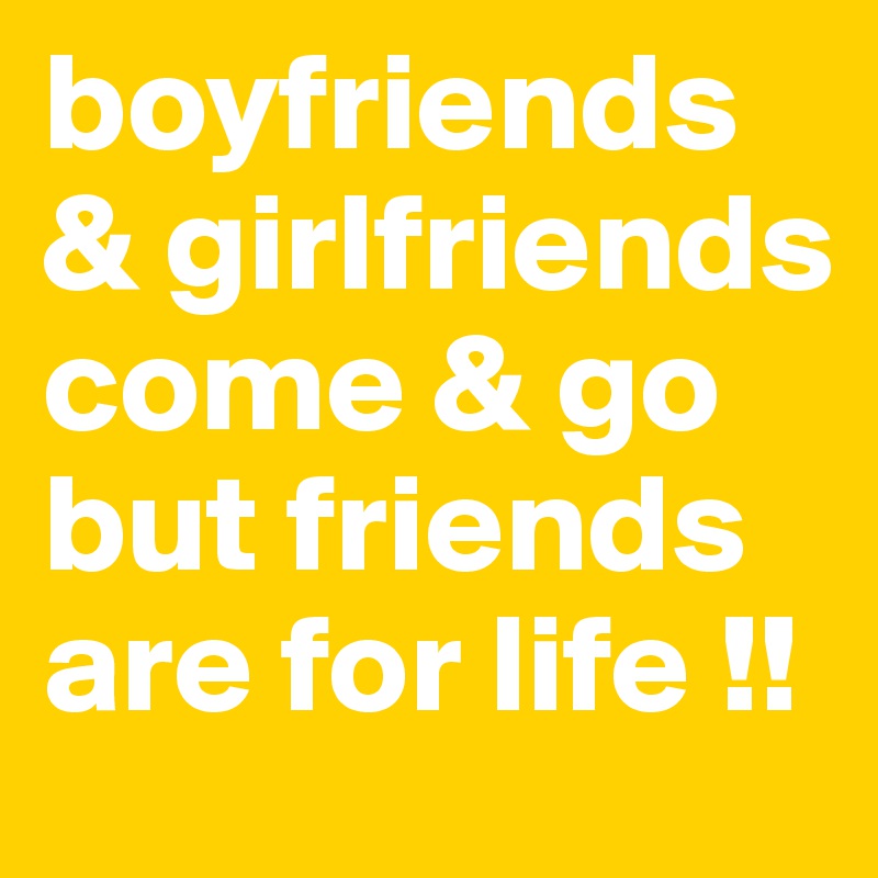 boyfriends & girlfriends come & go but friends are for 