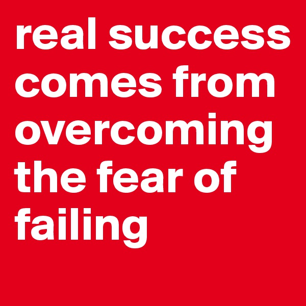real success comes from overcoming the fear of failing