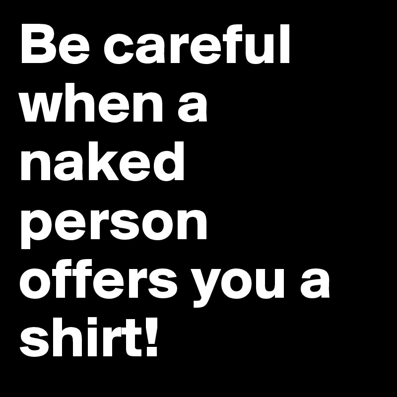 Be careful when a naked person offers you a shirt! 