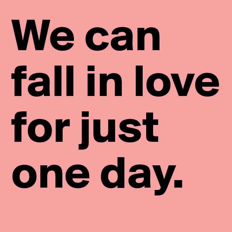 We can fall in love for just one day.