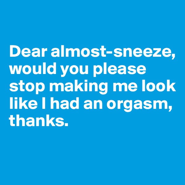 

Dear almost-sneeze, 
would you please stop making me look like I had an orgasm, thanks.

