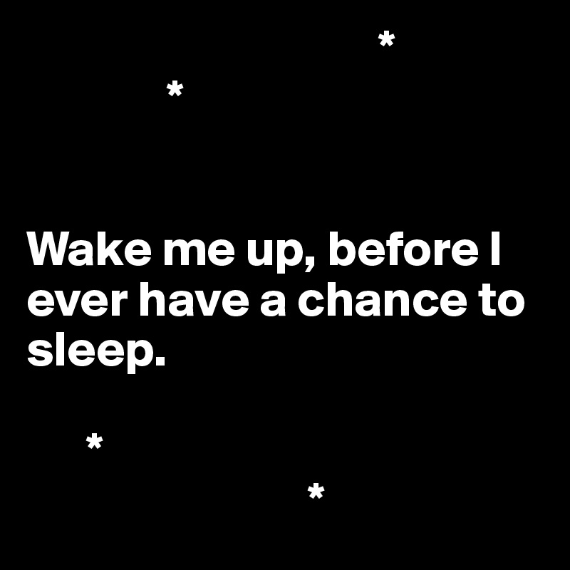                                    *
              *


Wake me up, before I ever have a chance to sleep.

      *
                            *