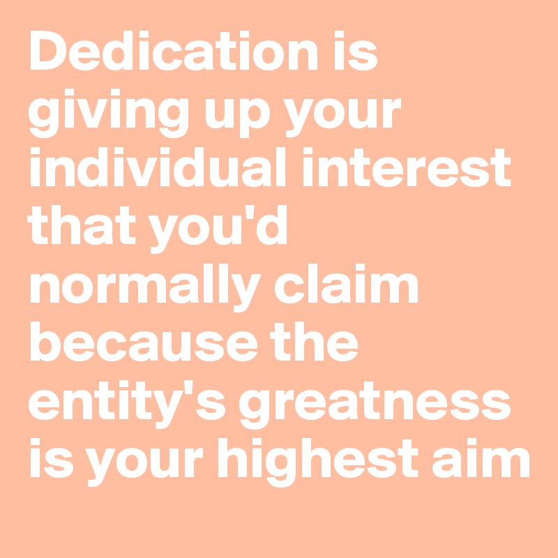 Dedication is giving up your individual interest  that you'd normally claim because the entity's greatness is your highest aim