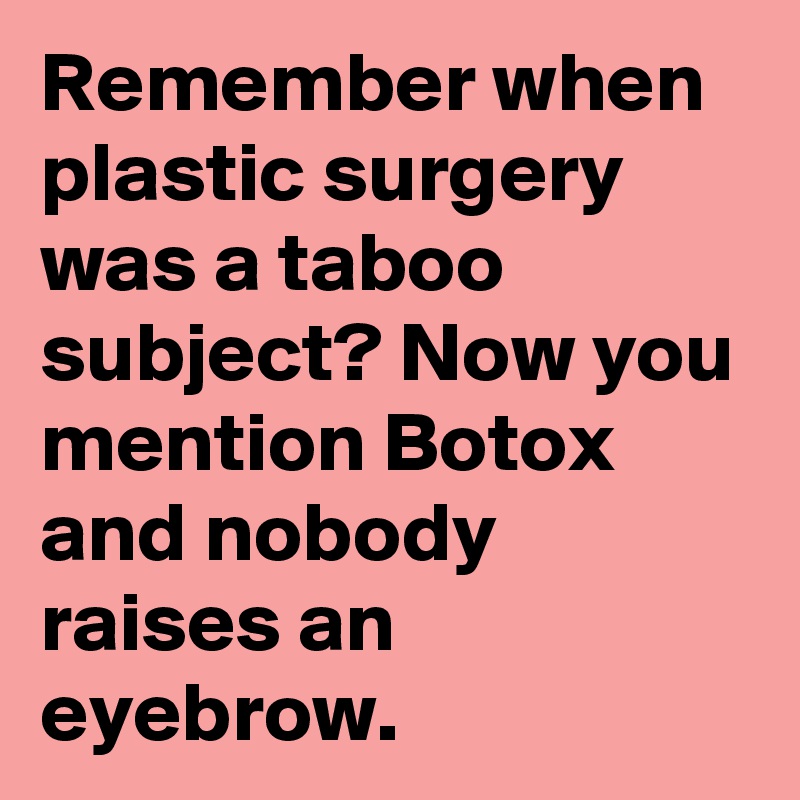 Remember when plastic surgery was a taboo subject? Now you mention Botox and nobody raises an eyebrow.