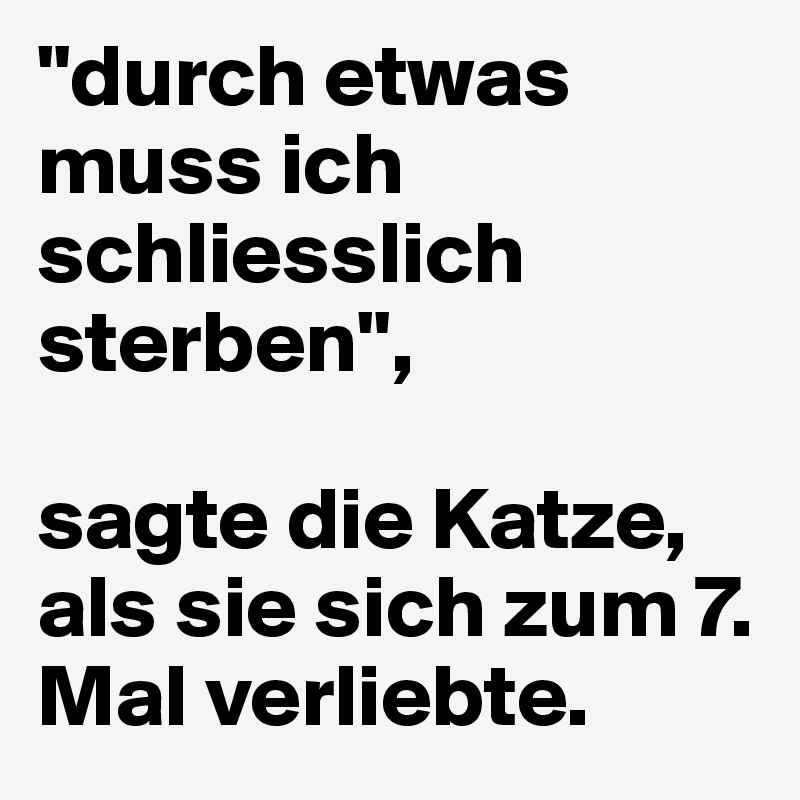 "durch etwas muss ich schliesslich sterben",

sagte die Katze, als sie sich zum 7. Mal verliebte.