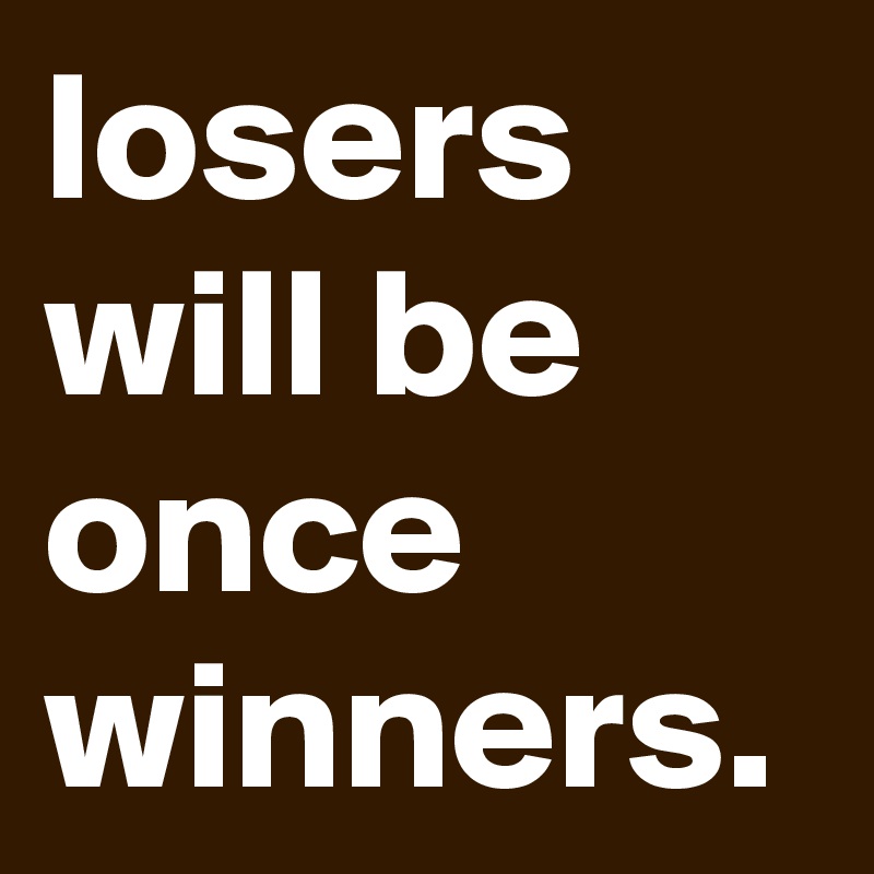 losers  will be once winners.
