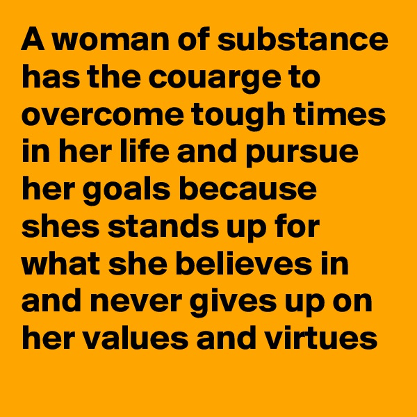 A woman of substance has the couarge to overcome tough times in her life and pursue her goals because shes stands up for what she believes in and never gives up on her values and virtues 