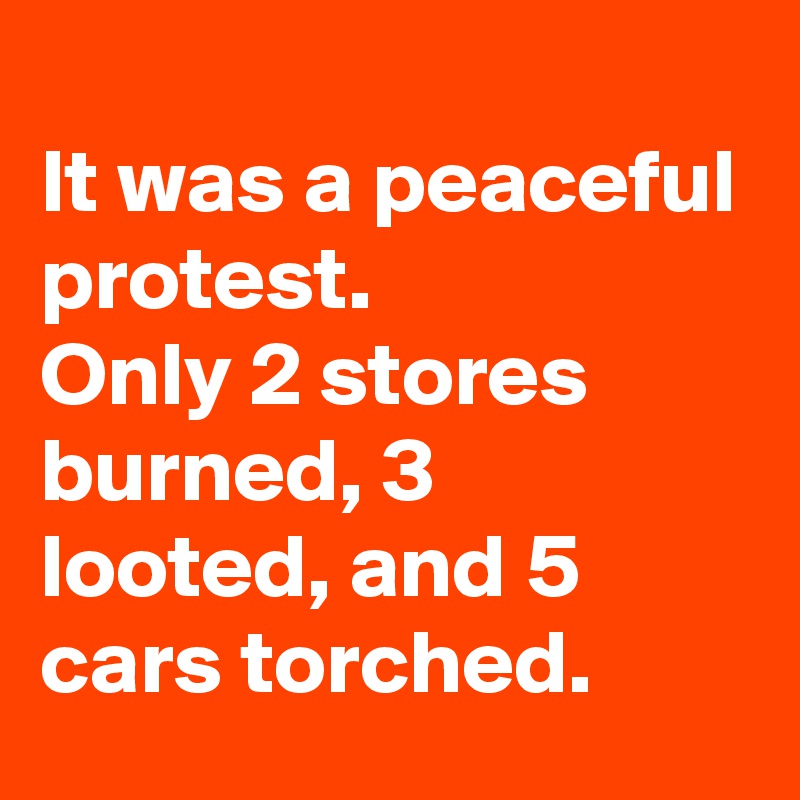 
It was a peaceful protest. 
Only 2 stores burned, 3 looted, and 5 cars torched.