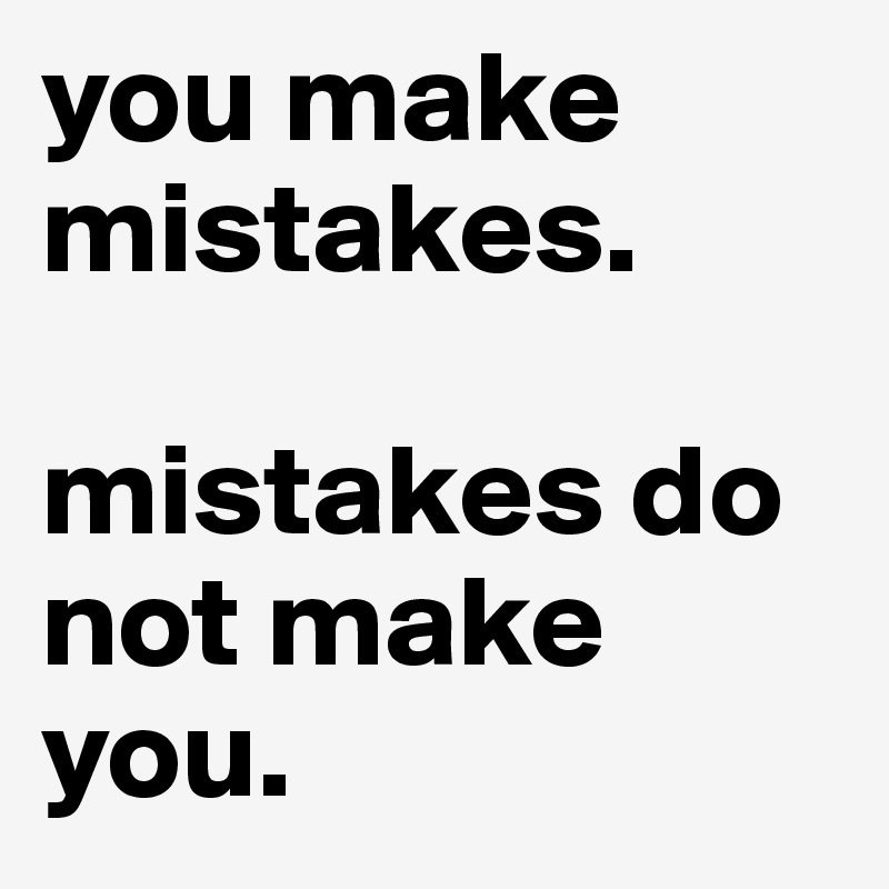 you make mistakes. 

mistakes do not make you.
