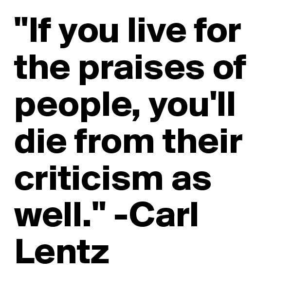 "If you live for the praises of people, you'll die from their criticism as well." -Carl Lentz