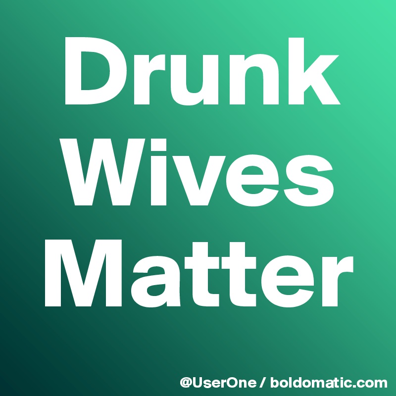   Drunk
  Wives
 Matter
