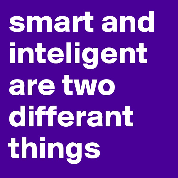 smart and inteligent are two differant things