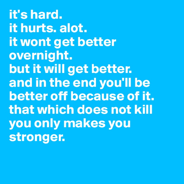 it's hard.
it hurts. alot.
it wont get better overnight.
but it will get better.
and in the end you'll be better off because of it.
that which does not kill you only makes you stronger.

