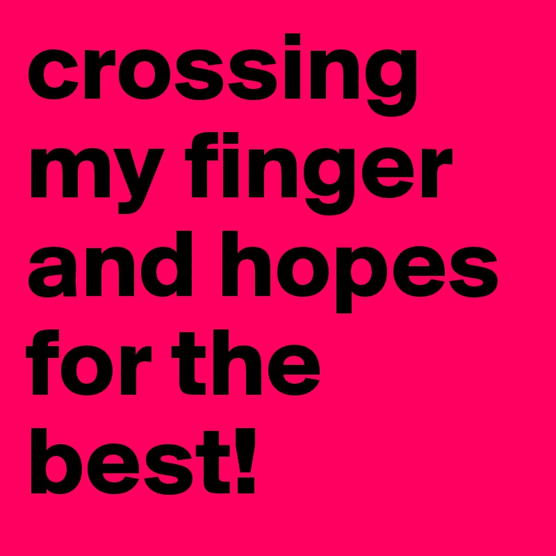 crossing my finger and hopes for the best!