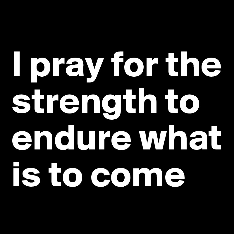 
I pray for the strength to endure what is to come 