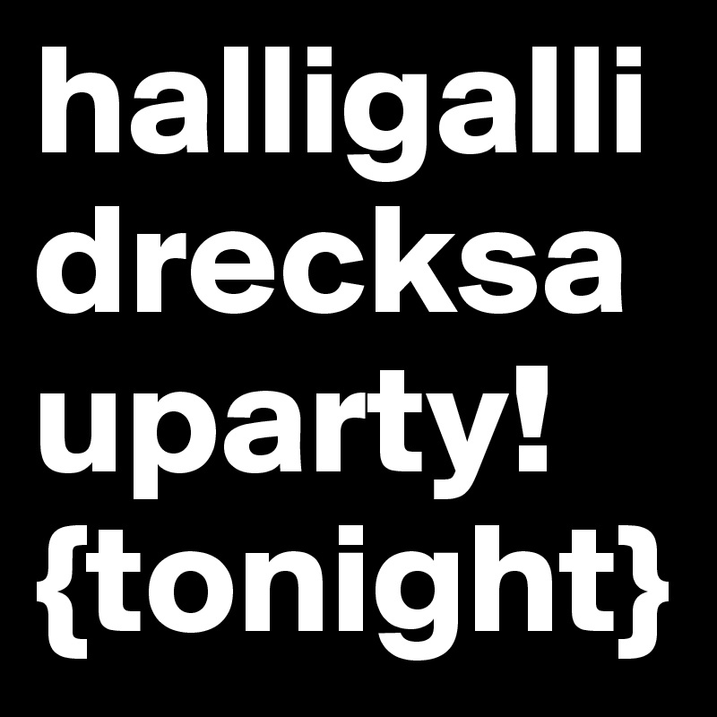 halligallidrecksauparty!
{tonight}