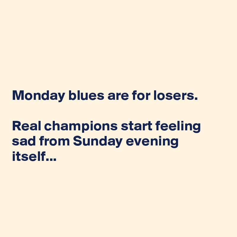




Monday blues are for losers.

Real champions start feeling sad from Sunday evening itself...



