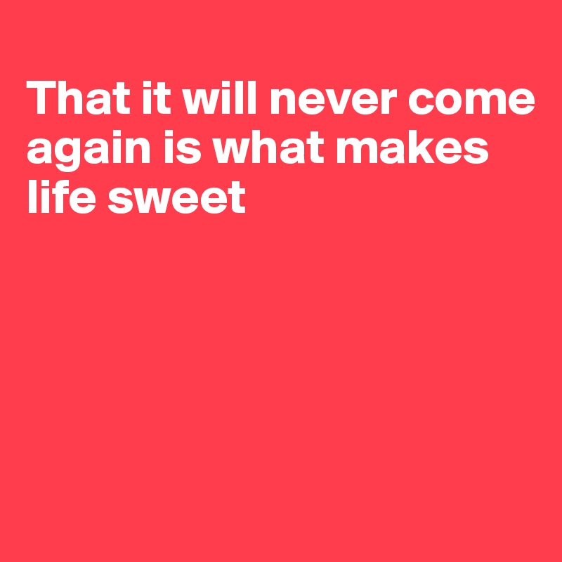 
That it will never come again is what makes life sweet






