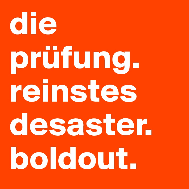 die prüfung. 
reinstes desaster.
boldout.