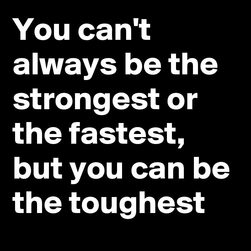 You can't always be the strongest or the fastest, but you can be the toughest