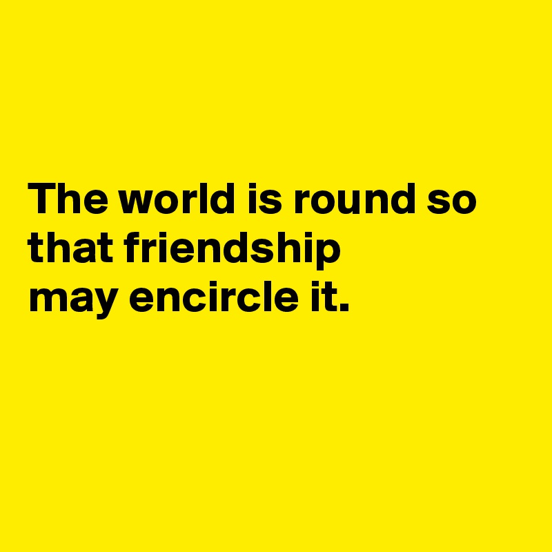 


The world is round so that friendship 
may encircle it.



