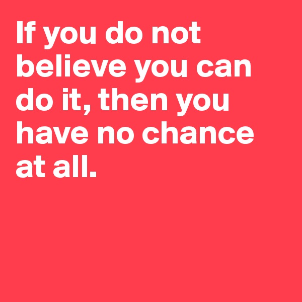 If you do not believe you can do it, then you have no chance at all.


