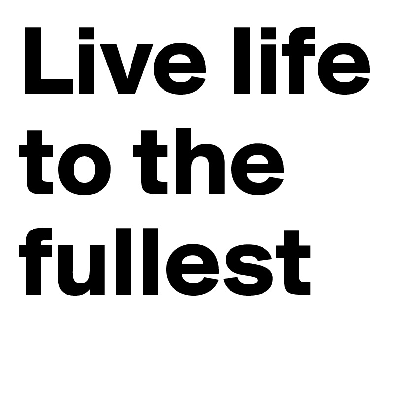 Live life to the fullest