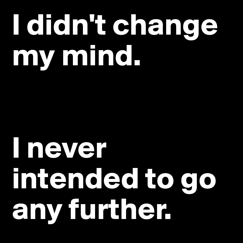 I didn't change my mind. 


I never intended to go any further. 