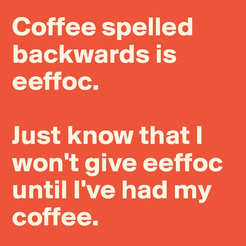 Coffee Spelled Backwards Is Eeffoc Just Know That I Won T Give Eeffoc Until I Ve Had My Coffee Post By Arxvis On Boldomatic