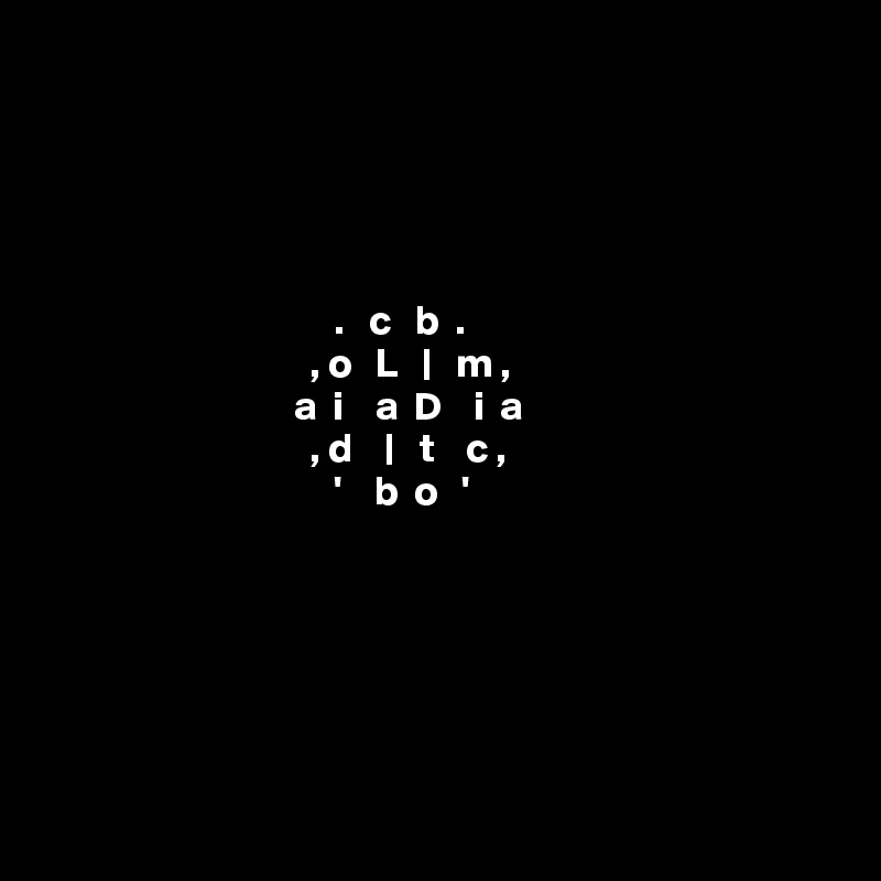 





                                    .   c   b  .     
                                 , o   L   |   m ,   
                               a  i    a  D    i  a   
                                 , d    |   t    c ,  
                                    '    b  o   '       






  