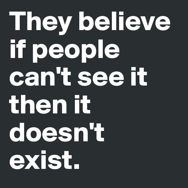 They believe if people can't see it then it doesn't exist. 