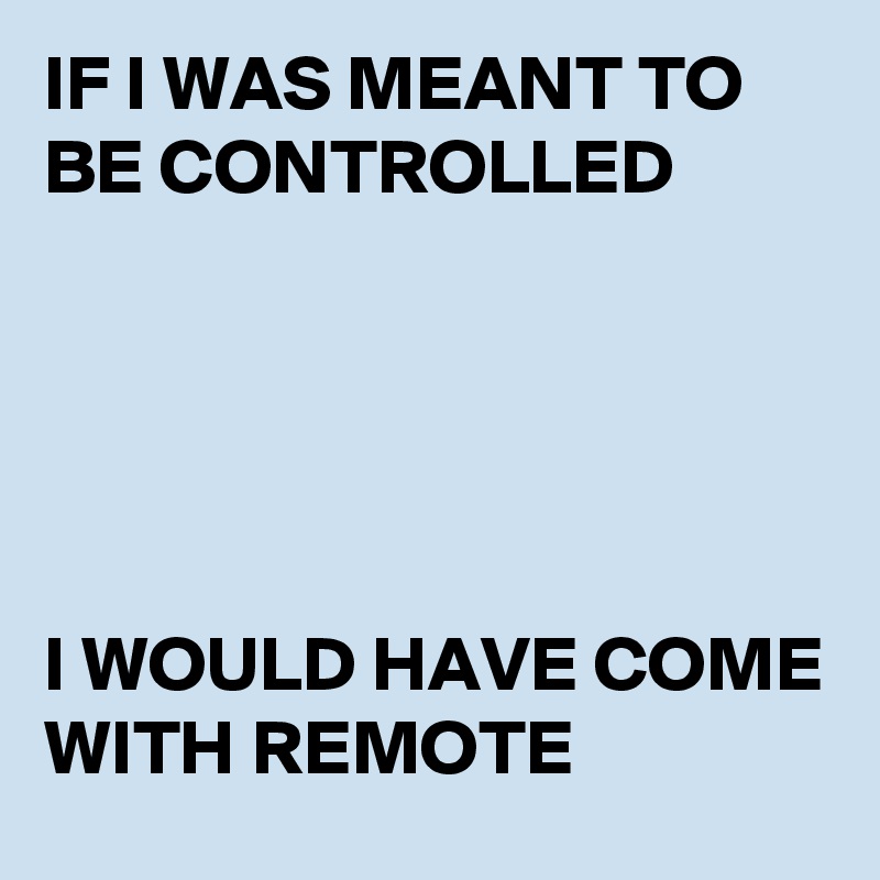 IF I WAS MEANT TO BE CONTROLLED





I WOULD HAVE COME WITH REMOTE 