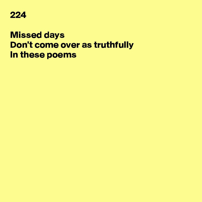 224

Missed days
Don't come over as truthfully
In these poems













