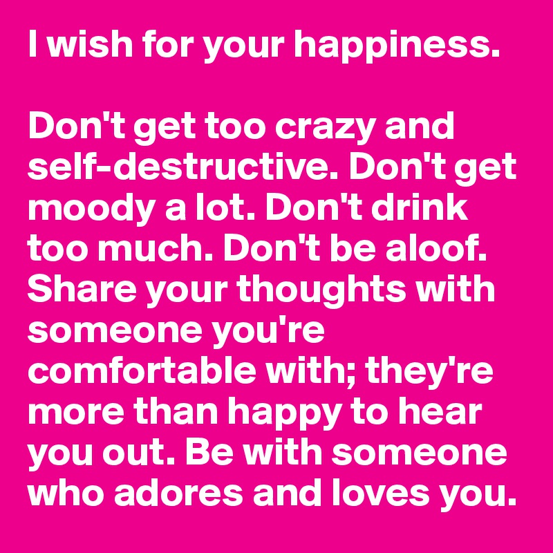 I wish for your happiness. 

Don't get too crazy and self-destructive. Don't get moody a lot. Don't drink too much. Don't be aloof. Share your thoughts with someone you're comfortable with; they're more than happy to hear you out. Be with someone who adores and loves you. 